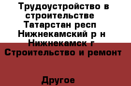 Трудоустройство в строительстве - Татарстан респ., Нижнекамский р-н, Нижнекамск г. Строительство и ремонт » Другое   